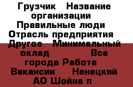 Грузчик › Название организации ­ Правильные люди › Отрасль предприятия ­ Другое › Минимальный оклад ­ 25 000 - Все города Работа » Вакансии   . Ненецкий АО,Шойна п.